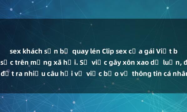 sex khách sạn bị quay lén Clip sex của gái Việt bị lộ ngoài ý muốn, gây sốc trên mạng xã hội. Sự việc gây xôn xao dư luận, đặt ra nhiều câu hỏi về việc bảo vệ thông tin cá nhân và quyền riêng tư của n