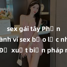 sex gái tây Phản đối hành vi sex bạo lực nhóm: Đề xuất biện pháp nghiêm ngặt để ngăn chặn tình trạng xâm hại trong cộng đồng