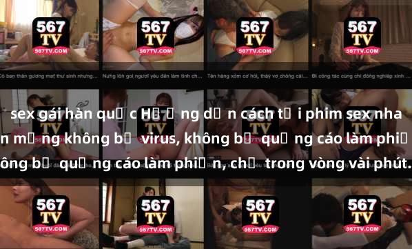 sex gái hàn quốc Hướng dẫn cách tải phim sex nhanh chóng và an toàn trên mạng không bị virus, không bị quảng cáo làm phiền, chỉ trong vòng vài phút.