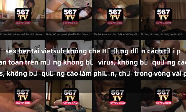 sex hentai vietsub không che Hướng dẫn cách tải phim sex nhanh chóng và an toàn trên mạng không bị virus, không bị quảng cáo làm phiền, chỉ trong vòng vài phút.