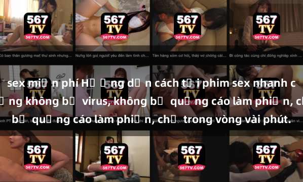 sex miễn phí Hướng dẫn cách tải phim sex nhanh chóng và an toàn trên mạng không bị virus, không bị quảng cáo làm phiền, chỉ trong vòng vài phút.