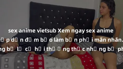 sex anime vietsub Xem ngay sex anime vietsub cực hot và hấp dẫn đảm bảo làm bạn phải mãn nhãn. Đừng bỏ lỡ cơ hội thưởng thức những bộ phim đỉnh cao ngay hôm nay!
