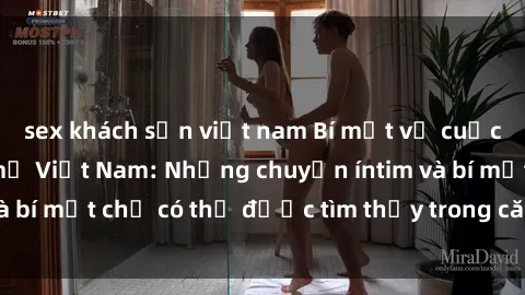 sex khách sạn việt nam Bí mật về cuộc sống sex của bà mẹ Việt Nam: Những chuyện íntim và bí mật chỉ có thể được tìm thấy trong căn nhà của họ.