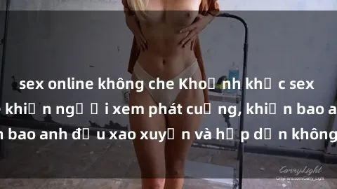 sex online không che Khoảnh khắc sex gái Việt không che khiến người xem phát cuồng, khiến bao anh đều xao xuyến và hấp dẫn không thể cưỡng lại