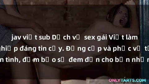 jav việt sub Dịch vụ sex gái Việt làm gái gọi chuyên nghiệp đáng tin cậy. Đẳng cấp và phục vụ tận tình, đảm bảo sẽ đem đến cho bạn những trải nghiệm đáng nhớ.