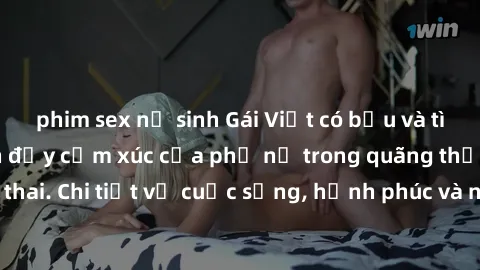 phim sex nữ sinh Gái Việt có bầu và tình yêu: Hành trình đầy cảm xúc của phụ nữ trong quãng thời gian mang thai. Chi tiết về cuộc sống, hạnh phúc và những thách thức đầy bất ngờ.