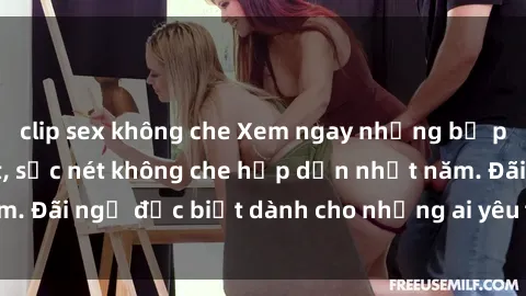 clip sex không che Xem ngay những bộ phim sex HD cực nét, sắc nét không che hấp dẫn nhất năm. Đãi ngộ đặc biệt dành cho những ai yêu thích thể loại này.