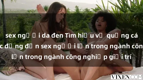 sex người da đen Tìm hiểu về quảng cáo và hiệu ứng tác động đến sex người lớn trong ngành công nghiệp giải trí