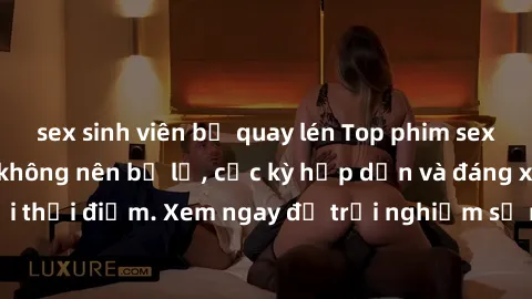 sex sinh viên bị quay lén Top phim sex hay nhất mà bạn không nên bỏ lỡ, cực kỳ hấp dẫn và đáng xem vào mọi thời điểm. Xem ngay để trải nghiệm sự nóng bỏng, mãnh liệt của phim.