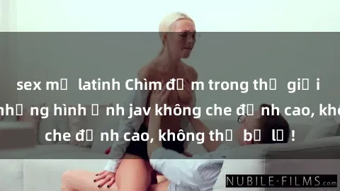 sex mỹ latinh Chìm đắm trong thế giới mãn nhãn với những hình ảnh jav không che đỉnh cao, không thể bỏ lỡ!