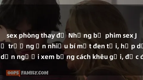 sex phòng thay đồ Những bộ phim sex JAV liên quan đến thị trường ẩn nhiều bí mật đen tối, hấp dẫn người xem bằng cách khêu gợi, độc đáo và đầy kích thích.