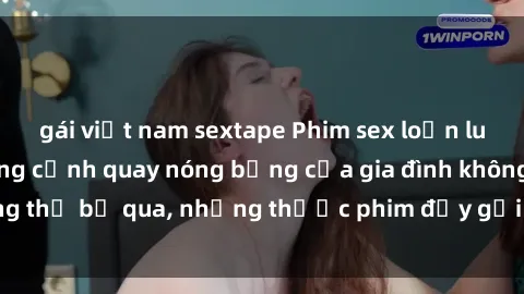 gái việt nam sextape Phim sex loạn luân Nhật Bản: Những cảnh quay nóng bỏng của gia đình không thể bỏ qua, những thước phim đầy gợi cảm và đầy tinh tế