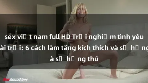 sex việt nam full HD Trải nghiệm tình yêu ngoài trời: 6 cách làm tăng kích thích và sự hứng thú