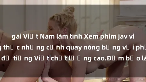 gái Việt Nam làm tình Xem phim jav vietsub - hãy thưởng thức những cảnh quay nóng bỏng với phụ đề tiếng Việt chất lượng cao.Đảm bảo làm hài lòng người xem!