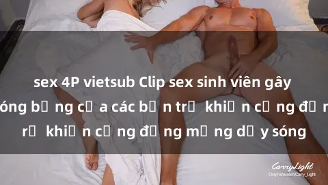 sex 4P vietsub Clip sex sinh viên gây sốc: Hành động nóng bỏng của các bạn trẻ khiến cộng đồng mạng dậy sóng