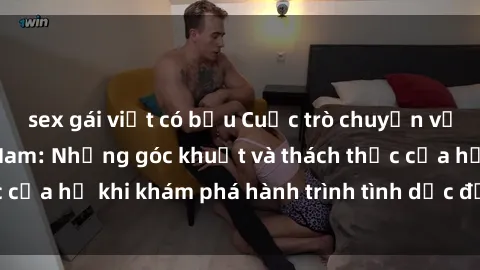 sex gái việt có bầu Cuộc trò chuyện về sex nữ sinh Việt Nam: Những góc khuất và thách thức của họ khi khám phá hành trình tình dục đầy rẫy cám dỗ