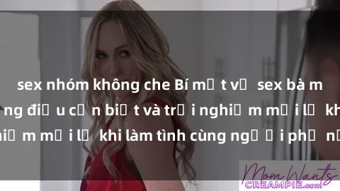 sex nhóm không che Bí mật về sex bà mẹ Việt Nam: Những điều cần biết và trải nghiệm mới lạ khi làm tình cùng người phụ nữ Việt