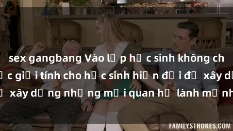 sex gangbang Vào lớp học sinh không che: bí quyết giáo dục giới tính cho học sinh hiện đại để xây dựng những mối quan hệ lành mạnh và trách nhiệm.