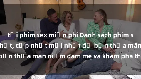 tải phim sex miễn phí Danh sách phim sex jav bukkake hot nhất, cập nhật mới nhất để bạn thỏa mãn niềm đam mê và khám phá thú vui mới.