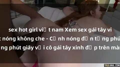 sex hot girl việt nam Xem sex gái tây vietsub hiếp dâm cực nóng không che - Cảnh nóng đến từng phút giây với cô gái tây xinh đẹp trên màn ảnh vietsub