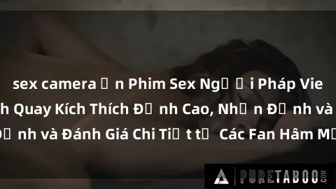 sex camera ẩn Phim Sex Người Pháp Vietsub: Những Cảnh Quay Kích Thích Đỉnh Cao, Nhận Định và Đánh Giá Chi Tiết từ Các Fan Hâm Mộ. Xem Ngay!