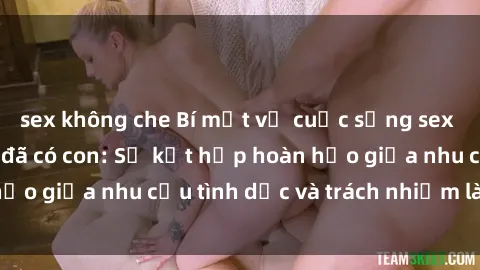 sex không che Bí mật về cuộc sống sex của gái Việt Nam đã có con: Sự kết hợp hoàn hảo giữa nhu cầu tình dục và trách nhiệm làm mẹ.