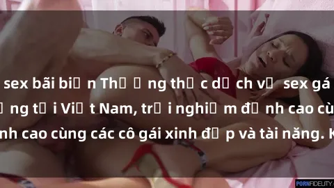 sex bãi biển Thưởng thức dịch vụ sex gái call girl chất lượng tại Việt Nam, trải nghiệm đỉnh cao cùng các cô gái xinh đẹp và tài năng. Khám phá ngay!