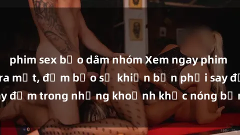phim sex bạo dâm nhóm Xem ngay phim sex hot nhất mới ra mắt, đảm bảo sẽ khiến bạn phải say đắm trong những khoảnh khắc nóng bỏng không thể quên.