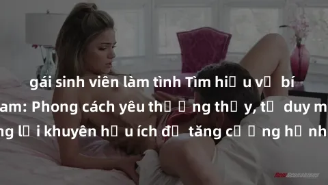 gái sinh viên làm tình Tìm hiểu về bí mật của sex Việt Nam: Phong cách yêu thường thấy, tư duy mở rộng và những lời khuyên hữu ích để tăng cường hạnh phúc trong đời sống tình dục của bạn