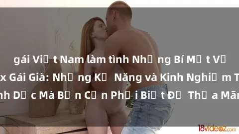 gái Việt Nam làm tình Những Bí Mật Về Khoái Lạc Của Sex Gái Già: Những Kỹ Năng và Kinh Nghiệm Tình Dục Mà Bạn Cần Phải Biết Để Thỏa Mãn Mọi Điều của Đối Tác.