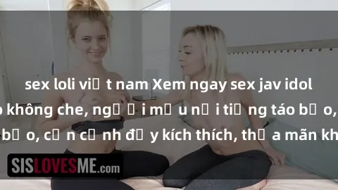 sex loli việt nam Xem ngay sex jav idol HD hot nhất - Video không che, người mẫu nổi tiếng táo bạo, cận cảnh đầy kích thích, thỏa mãn khát khao của bạn!