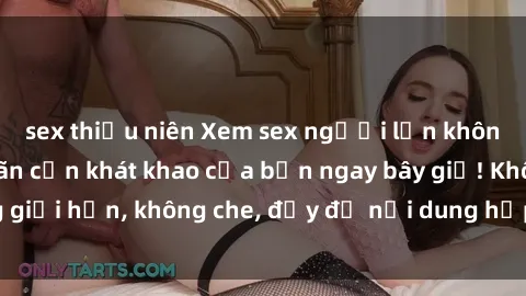 sex thiếu niên Xem sex người lớn không che để  thoả mãn cơn khát khao của bạn ngay bây giờ! Không giới hạn, không che, đầy đủ nội dung hấp dẫn để bạn khám phá.