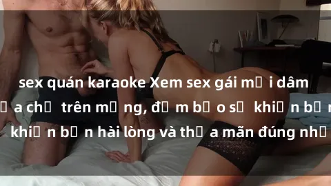 sex quán karaoke Xem sex gái mại dâm vietsub ngay tại địa chỉ trên mạng, đảm bảo sẽ khiến bạn hài lòng và thỏa mãn đúng như mong đợi.