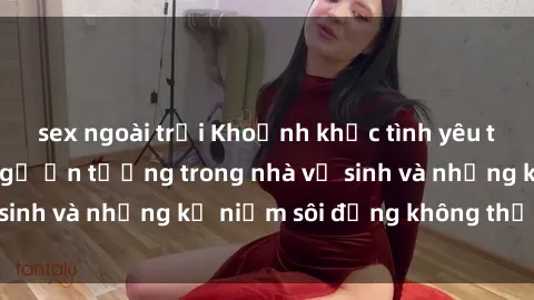 sex ngoài trời Khoảnh khắc tình yêu táo bạo: cuộc gặp gỡ ấn tượng trong nhà vệ sinh và những kỷ niệm sôi động không thể quên