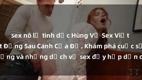 sex nô lệ tình dục Hùng Vỹ Sex Việt Nam: Những Bí Mật Đằng Sau Cánh Cửa Đỏ. Khám phá cuộc sống và những dịch vụ sex đầy hấp dẫn của người Việt Nam.