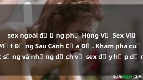 sex ngoài đường phố Hùng Vỹ Sex Việt Nam: Những Bí Mật Đằng Sau Cánh Cửa Đỏ. Khám phá cuộc sống và những dịch vụ sex đầy hấp dẫn của người Việt Nam.