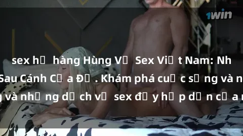 sex họ hàng Hùng Vỹ Sex Việt Nam: Những Bí Mật Đằng Sau Cánh Cửa Đỏ. Khám phá cuộc sống và những dịch vụ sex đầy hấp dẫn của người Việt Nam.