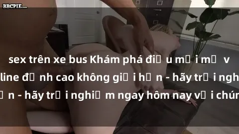 sex trên xe bus Khám phá điều mới mẻ với dịch vụ sex online đỉnh cao không giới hạn - hãy trải nghiệm ngay hôm nay với chúng tôi!