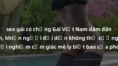 sex gái có chồng Gái Việt Nam dâm đãng làm tình say đắm, khiến người đối diện không thể cưỡng lại được. Hãy trải nghiệm cảm giác mê ly biết bao của phong cách yêu đương đậm chất dân tộc!