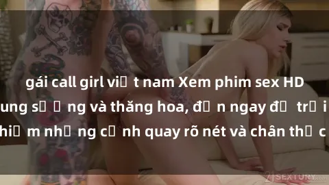 gái call girl việt nam Xem phim sex HD: Đỉnh cao của sự sung sướng và thăng hoa, đến ngay để trải nghiệm những cảnh quay rõ nét và chân thực nhất. Hãy cùng khám phá!