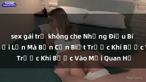 sex gái trẻ không che Những Điều Bí Mật Về Sex Người Lớn Mà Bạn Cần Biết Trước Khi Bước Vào Mối Quan Hệ
