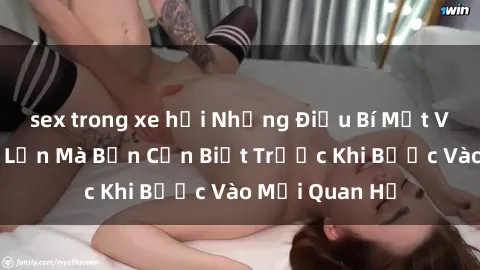 sex trong xe hơi Những Điều Bí Mật Về Sex Người Lớn Mà Bạn Cần Biết Trước Khi Bước Vào Mối Quan Hệ