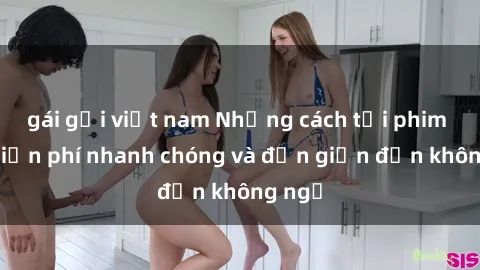 gái gọi việt nam Những cách tải phim sex miễn phí nhanh chóng và đơn giản đến không ngờ