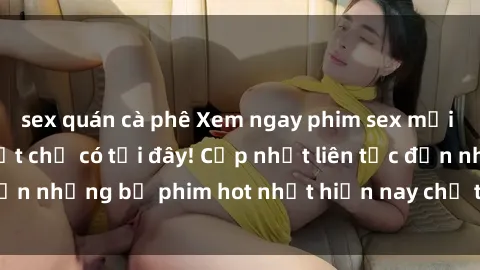 sex quán cà phê Xem ngay phim sex mới nhất, hấp dẫn nhất chỉ có tại đây! Cập nhật liên tục đến những bộ phim hot nhất hiện nay chỉ trong vài cú click!
