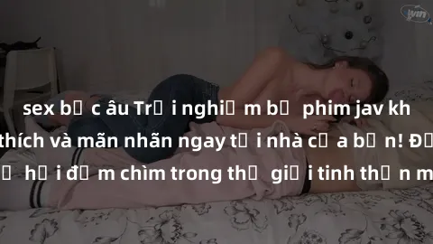 sex bắc âu Trải nghiệm bộ phim jav không che đầy kích thích và mãn nhãn ngay tại nhà của bạn! Đừng bỏ lỡ cơ hội đắm chìm trong thế giới tinh thần mới mẻ mà bộ phim này mang đến!