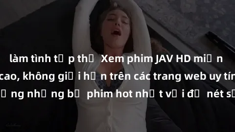 làm tình tập thể Xem phim JAV HD miễn phí chất lượng cao, không giới hạn trên các trang web uy tín. Yên tâm tận hưởng những bộ phim hot nhất với độ nét sắc sảo, đẹp mắt ngay tại nhà. Hãy trải nghiệm n
