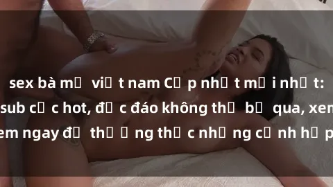 sex bà mẹ việt nam Cập nhật mới nhất: Top phim JAV Vietsub cực hot, độc đáo không thể bỏ qua, xem ngay để thưởng thức những cảnh hấp dẫn và đầy kích thích!