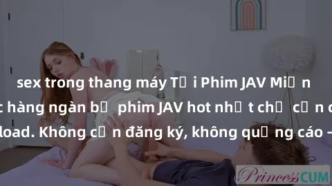 sex trong thang máy Tải Phim JAV Miễn Phí - Thưởng thức hàng ngàn bộ phim JAV hot nhất chỉ cần click download. Không cần đăng ký, không quảng cáo - Dễ dàng tải về và xem online!
