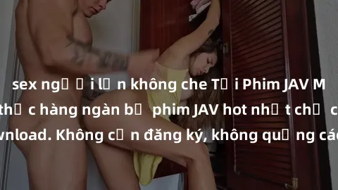 sex người lớn không che Tải Phim JAV Miễn Phí - Thưởng thức hàng ngàn bộ phim JAV hot nhất chỉ cần click download. Không cần đăng ký, không quảng cáo - Dễ dàng tải về và xem online!