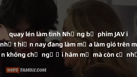 quay lén làm tình Những bộ phim JAV idol không che hot nhất hiện nay đang làm mưa làm gió trên mạng, hấp dẫn không chỉ người hâm mộ mà còn cả những ai mới tìm hiểu về thể loại này!